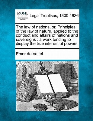 The law of nations, or, Principles of the law of nature, applied to the conduct and affairs of nations and sovereigns: a work tending to display the true interest of powers.