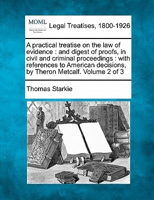 A practical treatise on the law of evidence: and digest of proofs, in civil and criminal proceedings : with references to American decisions, by Theron Metcalf. Volume 2 of 3