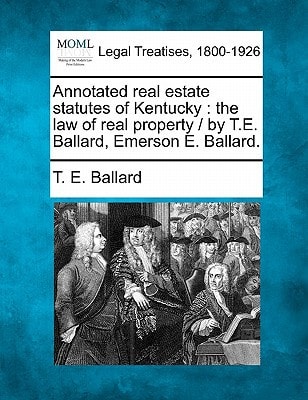 Annotated real estate statutes of Kentucky: the law of real property / by T.E. Ballard, Emerson E. Ballard.