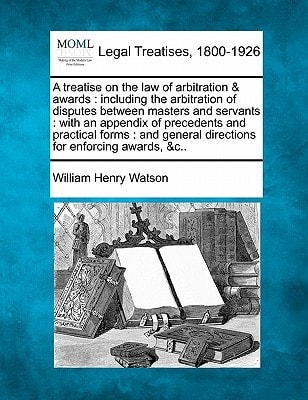 A treatise on the law of arbitration & awards: including the arbitration of disputes between masters and servants : with an appendix of precedents and ... general directions for enforcing awards, &c..