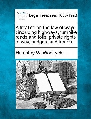 A treatise on the law of ways: including highways, turnpike roads and tolls, private rights of way, bridges, and ferries.
