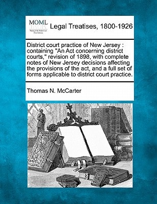 District court practice of New Jersey: containing "An Act concerning district courts," revision of 1898, with complete notes of New Jersey decisions ... forms applicable to district court practice.