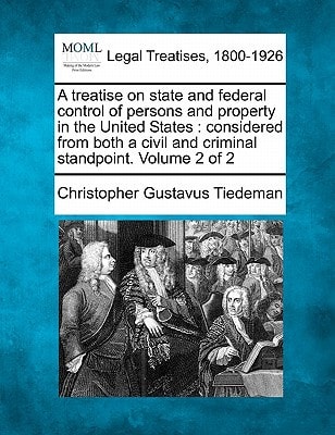 A treatise on state and federal control of persons and property in the United States: considered from both a civil and criminal standpoint. Volume 2 of 2