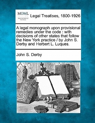 A legal monograph upon provisional remedies under the code: with decisions of other states that follow the New York practice / by John S. Derby and Herbert L. Luques.