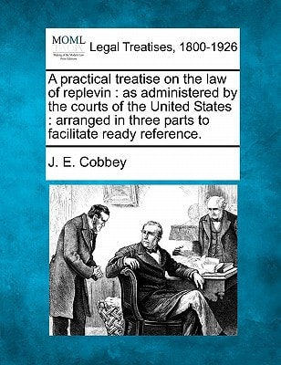 A practical treatise on the law of replevin: as administered by the courts of the United States : arranged in three parts to facilitate ready reference.