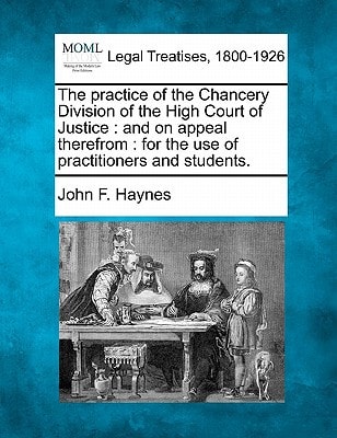The practice of the Chancery Division of the High Court of Justice: and on appeal therefrom : for the use of practitioners and students.