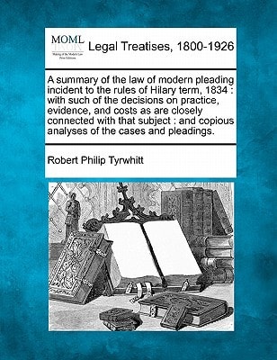 A summary of the law of modern pleading incident to the rules of Hilary term, 1834: with such of the decisions on practice, evidence, and costs as are ... copious analyses of the cases and pleadings.