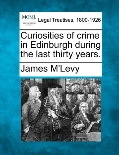 Curiosities of crime in Edinburgh during the last thirty years.