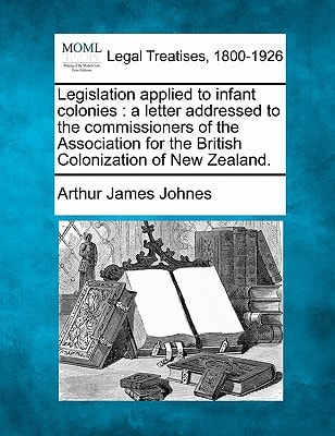 Legislation applied to infant colonies: a letter addressed to the commissioners of the Association for the British Colonization of New Zealand.