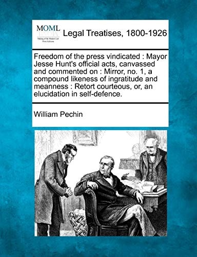 Freedom of the press vindicated: Mayor Jesse Hunt's official acts, canvassed and commented on : Mirror, no. 1, a compound likeness of ingratitude and ... or, an elucidation in self-defence.