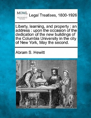 Liberty, learning, and property: an address : upon the occasion of the dedication of the new buildings of the Columbia University in the city of New York, May the second.