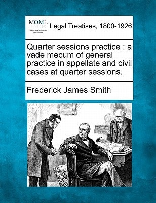 Quarter sessions practice: a vade mecum of general practice in appellate and civil cases at quarter sessions.