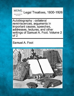 Autobiography: collateral reminiscences, arguments in important causes, speeches, addresses, lectures, and other writings of Samuel A. Foot. Volume 2 of 2