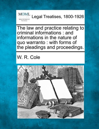 The law and practice relating to criminal informations: and informations in the nature of quo warranto : with forms of the pleadings and proceedings.