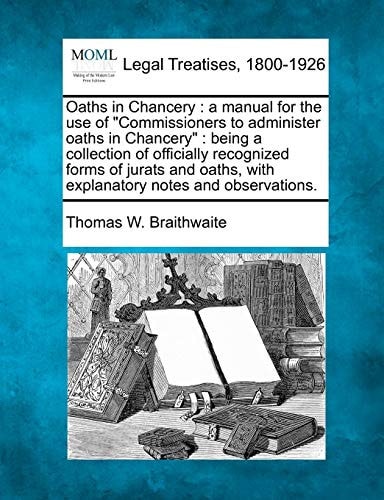 Oaths in Chancery: A Manual for the Use of "Commissioners to Administer Oaths in Chancery": Being a Collection of Officially Recognized Forms of ... with Explanatory Notes and Observations.