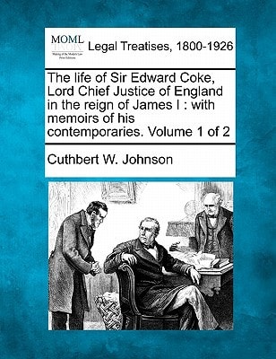 The life of Sir Edward Coke, Lord Chief Justice of England in the reign of James I: with memoirs of his contemporaries. Volume 1 of 2
