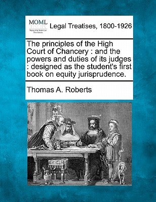 The principles of the High Court of Chancery: and the powers and duties of its judges : designed as the student's first book on equity jurisprudence.