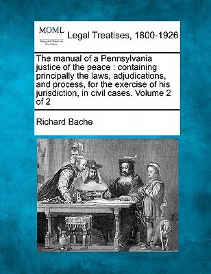 The manual of a Pennsylvania justice of the peace: containing principally the laws, adjudications, and process, for the exercise of his jurisdiction, in civil cases. Volume 2 of 2