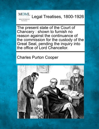 The present state of the Court of Chancery: shown to furnish no reason against the continuance of the commission for the custody of the Great Seal, ... inquiry into the office of Lord Chancellor.