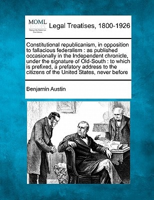 Constitutional republicanism, in opposition to fallacious federalism: as published occasionally in the Independent chronicle, under the signature of ... citizens of the United States, never before