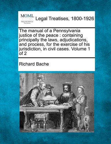 The manual of a Pennsylvania justice of the peace: containing principally the laws, adjudications, and process, for the exercise of his jurisdiction, in civil cases. Volume 1 of 2