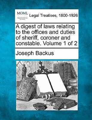 A digest of laws relating to the offices and duties of sheriff, coroner and constable. Volume 1 of 2