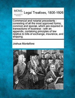 Commercial and notarial precedents: consisting of all the most approved forms, common and special, which are required in transactions of business : ... bills of exchange, insurance, and shipping.
