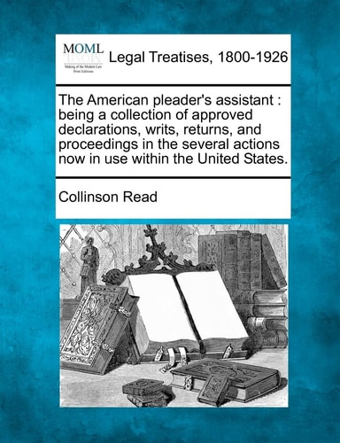 The American pleader's assistant: being a collection of approved declarations, writs, returns, and proceedings in the several actions now in use within the United States.