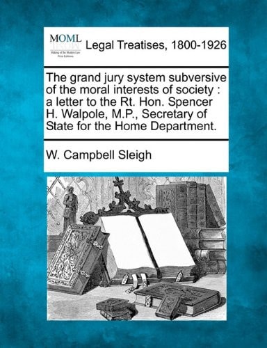 The grand jury system subversive of the moral interests of society: a letter to the Rt. Hon. Spencer H. Walpole, M.P., Secretary of State for the Home Department.