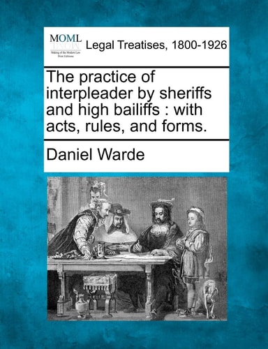 The practice of interpleader by sheriffs and high bailiffs: with acts, rules, and forms.