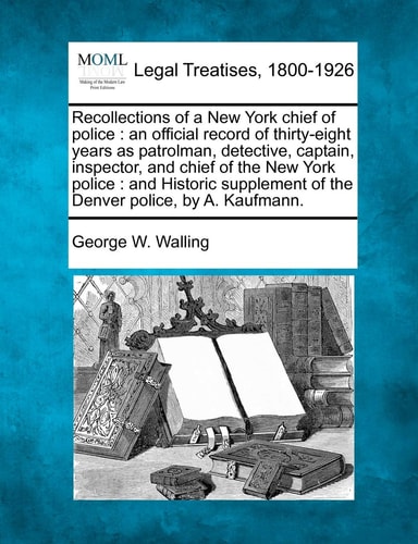 Recollections of a New York chief of police: an official record of thirty-eight years as patrolman, detective, captain, inspector, and chief of the ... of the Denver police, by A. Kaufmann.