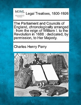 The Parliament and Councils of England, chronologically arranged: from the reign of William I. to the Revolution in 1688 : dedicated, by permission, to Her Majesty.