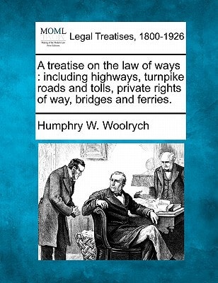 A treatise on the law of ways: including highways, turnpike roads and tolls, private rights of way, bridges and ferries.