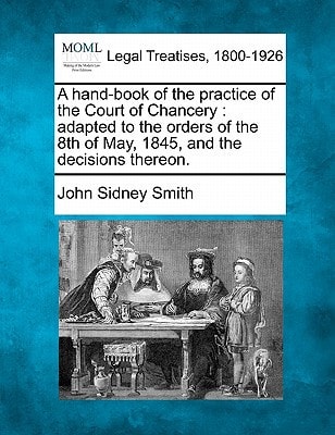 A hand-book of the practice of the Court of Chancery: adapted to the orders of the 8th of May, 1845, and the decisions thereon.