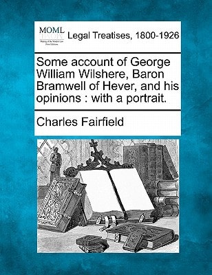 Some account of George William Wilshere, Baron Bramwell of Hever, and his opinions: with a portrait.