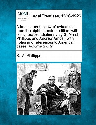 A treatise on the law of evidence: from the eighth London edition, with considerable additions / by S. March Phillipps and Andrew Amos ; with notes and references to American cases. Volume 2 of 2