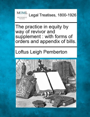 The practice in equity by way of revivor and supplement: with forms of orders and appendix of bills.