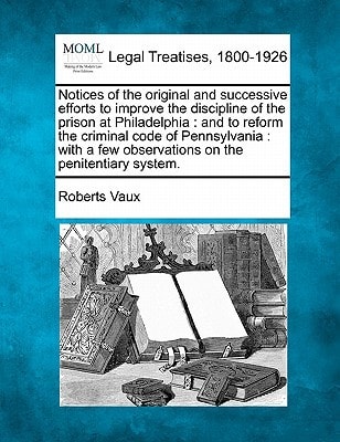 Notices of the original and successive efforts to improve the discipline of the prison at Philadelphia: and to reform the criminal code of ... few observations on the penitentiary system.