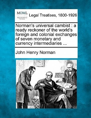 Norman's universal cambist: a ready reckoner of the world's foreign and colonial exchanges of seven monetary and currency intermediaries ...
