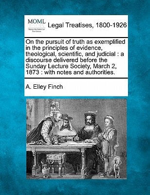 On the pursuit of truth as exemplified in the principles of evidence, theological, scientific, and judicial: a discourse delivered before the Sunday ... March 2, 1873 : with notes and authorities.