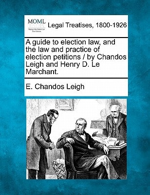A guide to election law and the law and practice of election petitions / by Chandos Leigh and Henry D. Le Marchant.