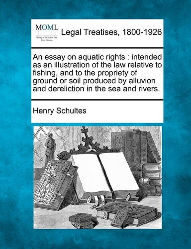 An essay on aquatic rights: intended as an illustration of the law relative to fishing, and to the propriety of ground or soil produced by alluvion and dereliction in the sea and rivers.