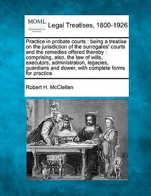 Practice in probate courts: being a treatise on the jurisdiction of the surrogates' courts and the remedies offered thereby : comprising, also, the ... and dower, with complete forms for practice.