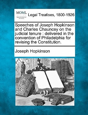 Speeches of Joseph Hopkinson and Charles Chauncey on the judicial tenure: delivered in the convention of Philadelphia for revising the Constitution.