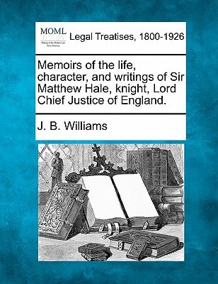 Memoirs of the life, character, and writings of Sir Matthew Hale, knight, Lord Chief Justice of England.