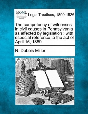 The competency of witnesses in civil causes in Pennsylvania as affected by legislation: with especial reference to the act of April 15, 1869.