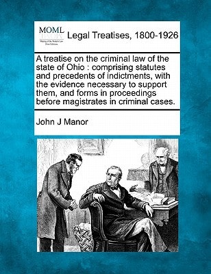 A treatise on the criminal law of the state of Ohio: comprising statutes and precedents of indictments, with the evidence necessary to support them, ... before magistrates in criminal cases.