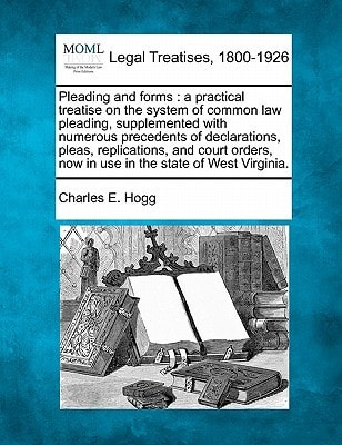 Pleading and forms: a practical treatise on the system of common law pleading, supplemented with numerous precedents of declarations, pleas, ... now in use in the state of West Virginia.