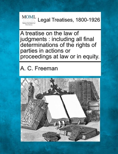 A treatise on the law of judgments: including all final determinations of the rights of parties in actions or proceedings at law or in equity.
