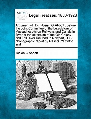 Argument of Hon. Josiah G. Abbott: before the Joint Committee of the Legislature of Massachusetts on Railways and Canals in favor of the extension of ... phonographic report by Messrs. Yerrinton and